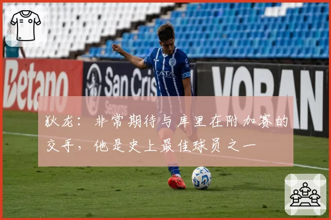 狄龙：非常期待与库里在附加赛的交手，他是史上最佳球员之一