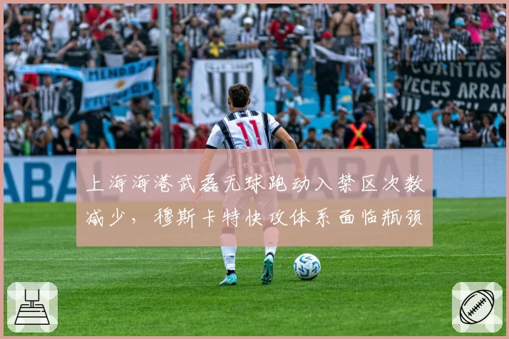 上海海港武磊无球跑动入禁区次数减少，穆斯卡特快攻体系面临瓶颈？