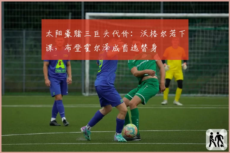 太阳豪赌三巨头代价：沃格尔若下课，布登霍尔泽成首选替身