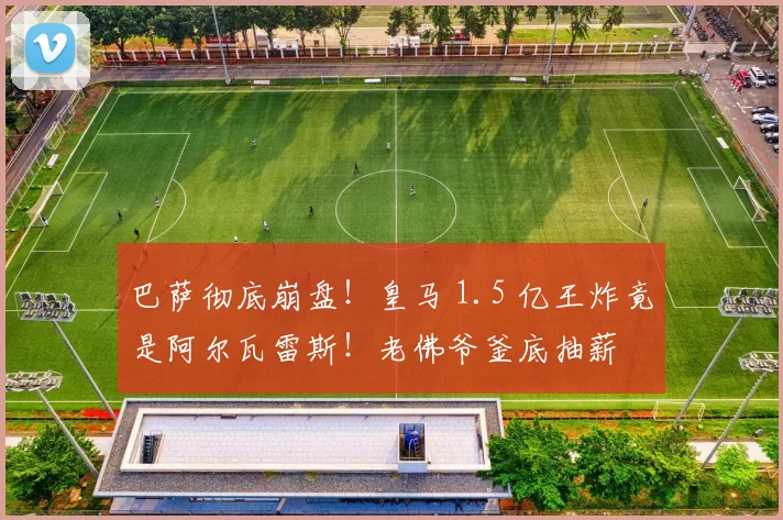巴萨彻底崩盘！皇马 1.5 亿王炸竟是阿尔瓦雷斯！老佛爷釜底抽薪