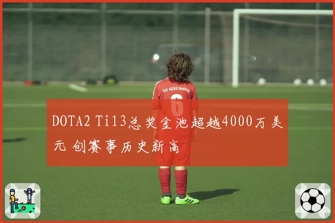 DOTA2 Ti13总奖金池超越4000万美元 创赛事历史新高