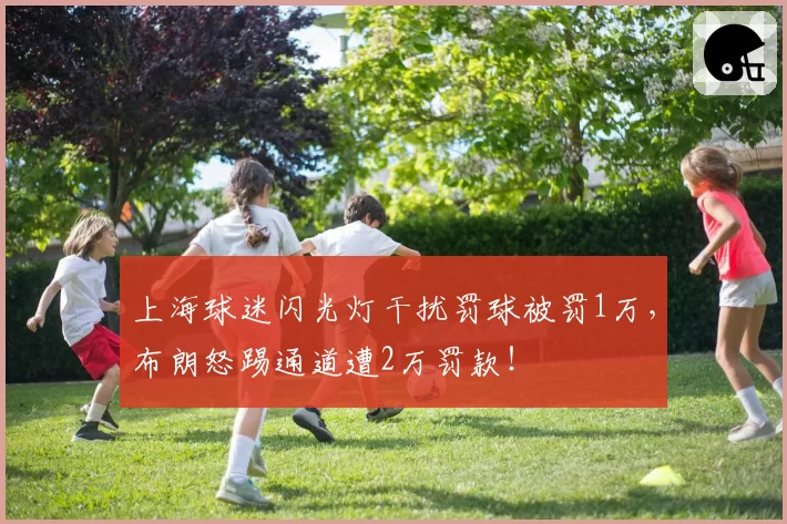 上海球迷闪光灯干扰罚球被罚1万，布朗怒踢通道遭2万罚款！