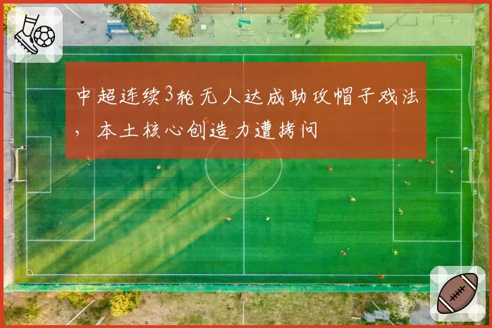 中超连续3轮无人达成助攻帽子戏法，本土核心创造力遭拷问