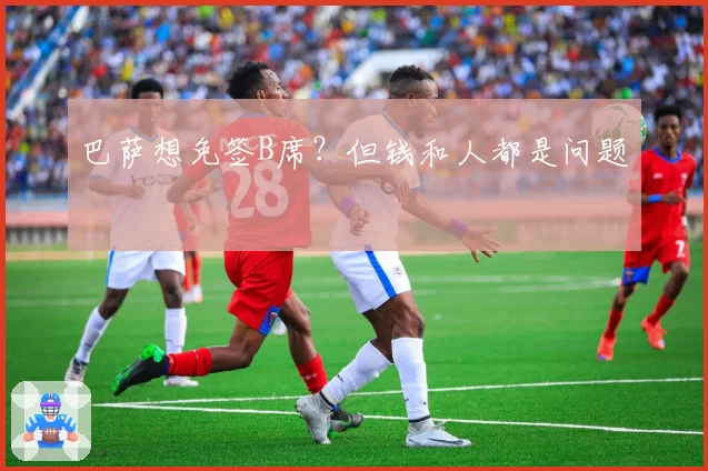 巴萨想免签B席？但钱和人都是问题