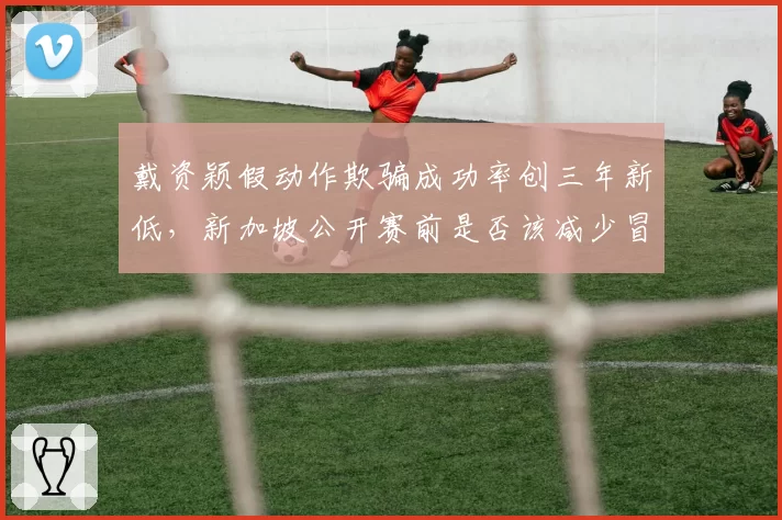 戴资颖假动作欺骗成功率创三年新低，新加坡公开赛前是否该减少冒险球比例