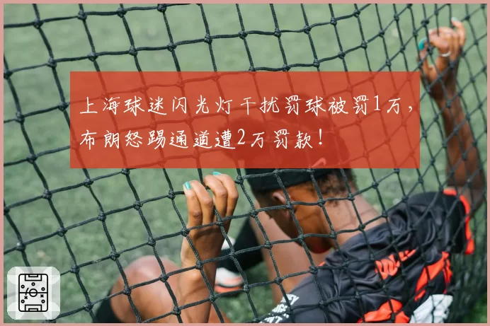 上海球迷闪光灯干扰罚球被罚1万，布朗怒踢通道遭2万罚款！