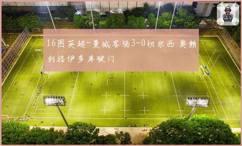 16图英超-曼城客场3-0切尔西 奥赖利格伊多库破门