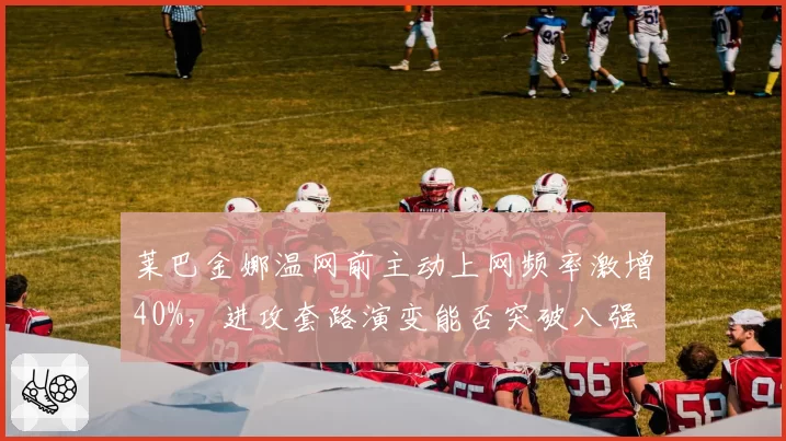 莱巴金娜温网前主动上网频率激增40%，进攻套路演变能否突破八强