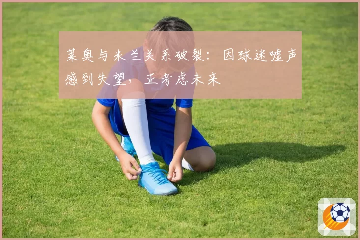莱奥与米兰关系破裂：因球迷嘘声感到失望，正考虑未来