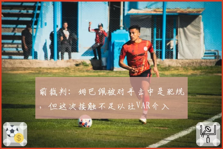 前裁判:姆巴佩被对手击中是犯规,但这次接触不足以让VAR介入