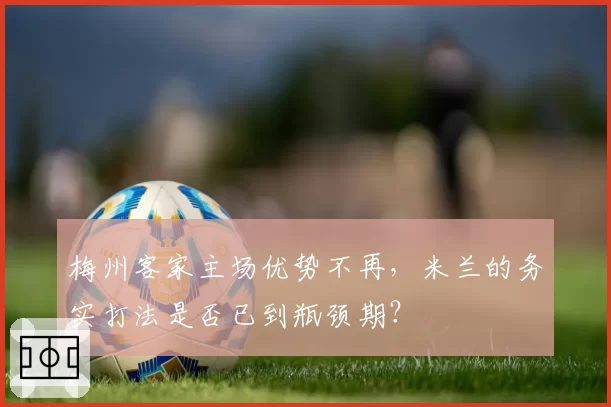 梅州客家主场优势不再，米兰的务实打法是否已到瓶颈期？