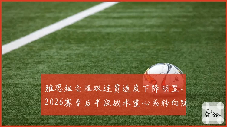 雅思组合混双连贯速度下降明显，2026赛季后半段战术重心或转向防守反击