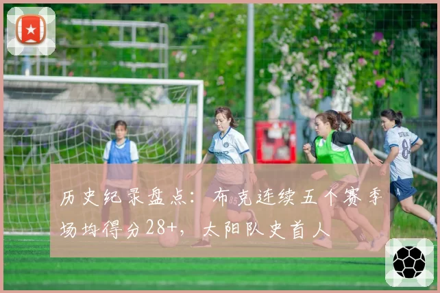 历史纪录盘点：布克连续五个赛季场均得分28+，太阳队史首人