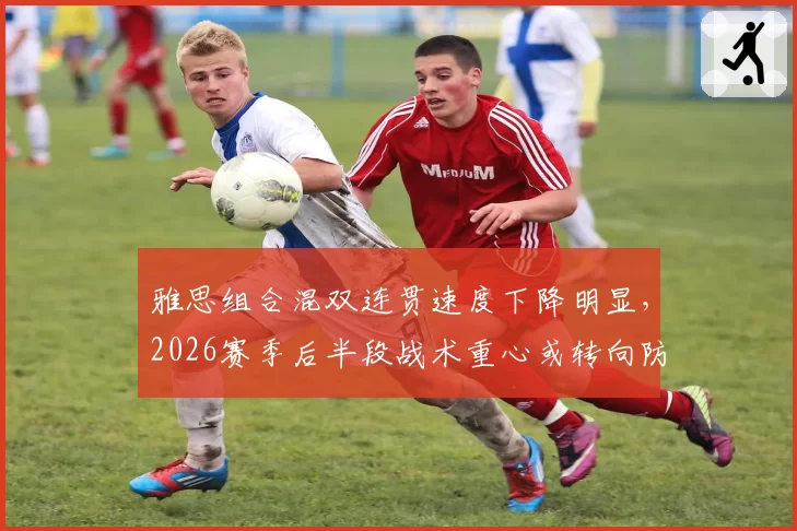 雅思组合混双连贯速度下降明显，2026赛季后半段战术重心或转向防守反击