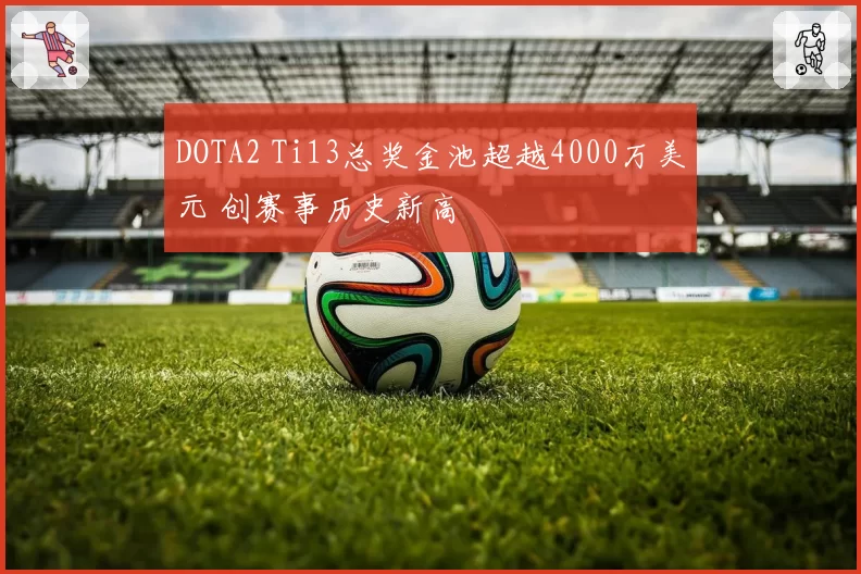 DOTA2 Ti13总奖金池超越4000万美元 创赛事历史新高