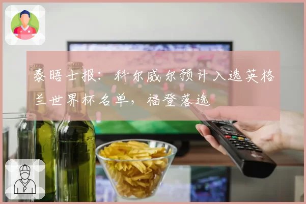 泰晤士报：科尔威尔预计入选英格兰世界杯名单，福登落选