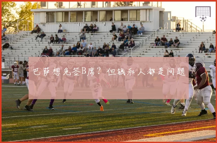 巴萨想免签B席？但钱和人都是问题