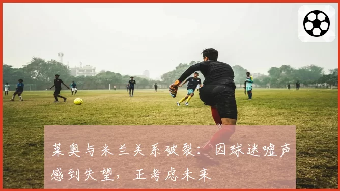 莱奥与米兰关系破裂：因球迷嘘声感到失望，正考虑未来