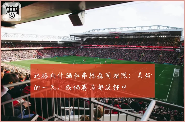 达格利什晒和弗格森同框照:美好的一天,我俩赛马都没押中