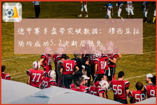 德甲赛季盘带突破数据：穆西亚拉场均成功5.2次断层领先