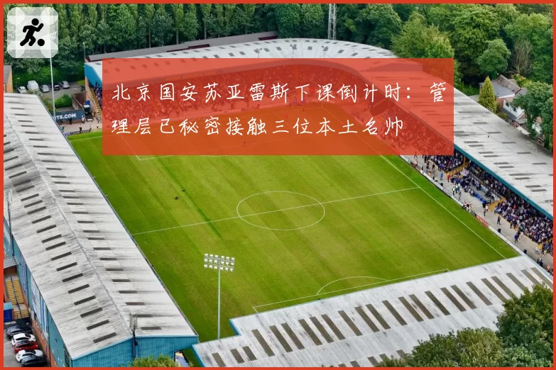 北京国安苏亚雷斯下课倒计时：管理层已秘密接触三位本土名帅