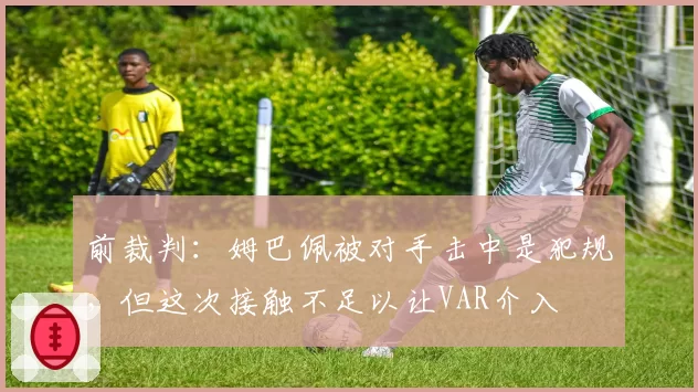 前裁判：姆巴佩被对手击中是犯规，但这次接触不足以让VAR介入