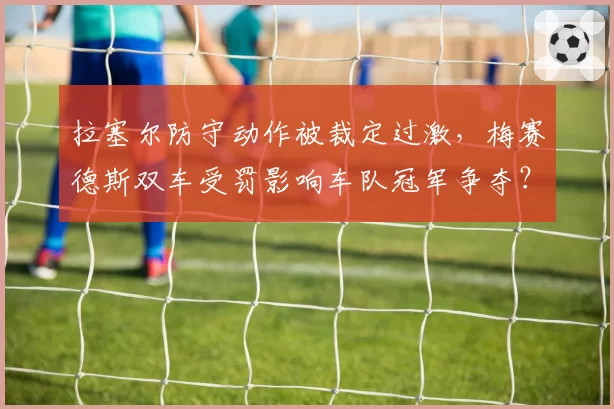 拉塞尔防守动作被裁定过激，梅赛德斯双车受罚影响车队冠军争夺？