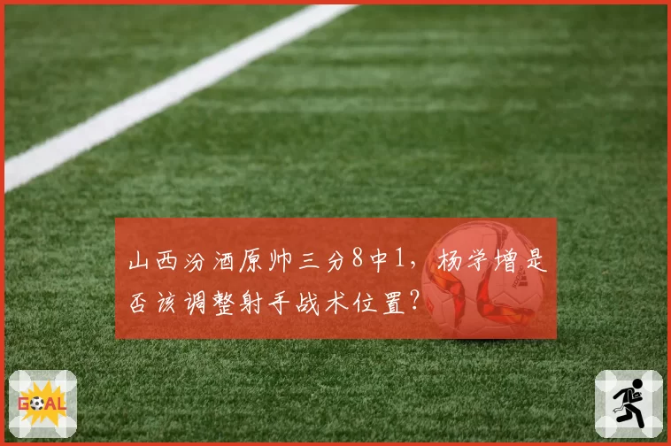 山西汾酒原帅三分8中1，杨学增是否该调整射手战术位置？