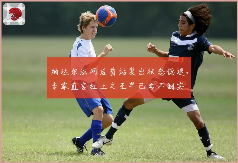 纳达尔法网后首站复出状态低迷,专家直言红土之王早已名不副实