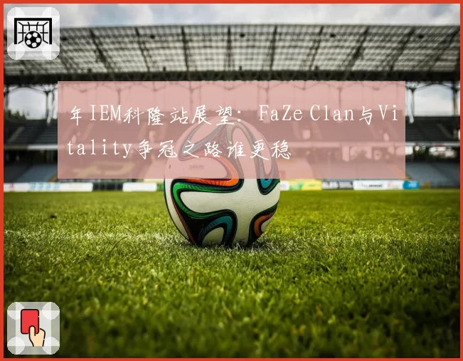 年IEM科隆站展望：FaZe Clan与Vitality争冠之路谁更稳