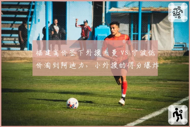 福建高价签下外援杰曼 vs 宁波低价淘到阿迪力，小外援的得分爆炸力与团队适配性