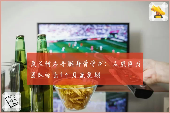 莫兰特右手腕舟骨骨折：灰熊医疗团队给出4个月康复期