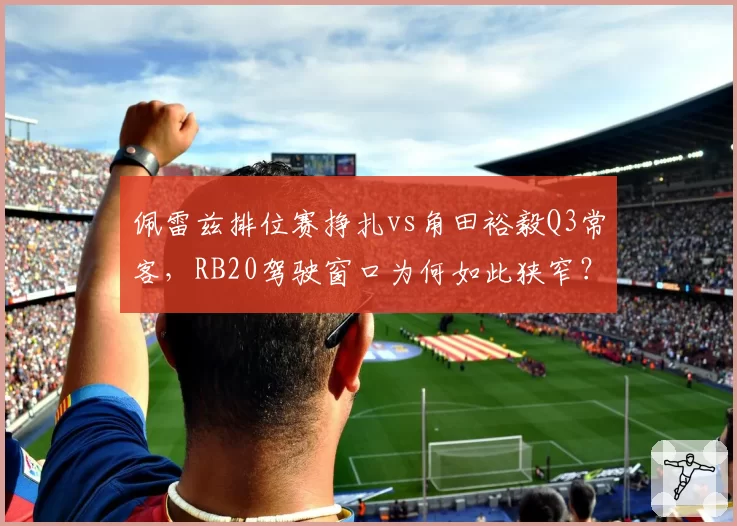 佩雷兹排位赛挣扎vs角田裕毅Q3常客，RB20驾驶窗口为何如此狭窄？