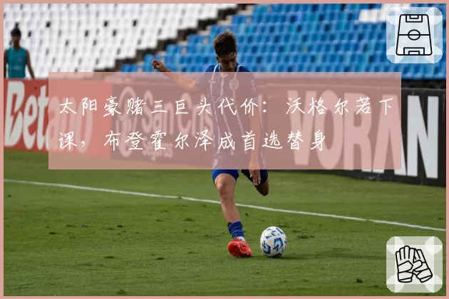 太阳豪赌三巨头代价：沃格尔若下课，布登霍尔泽成首选替身
