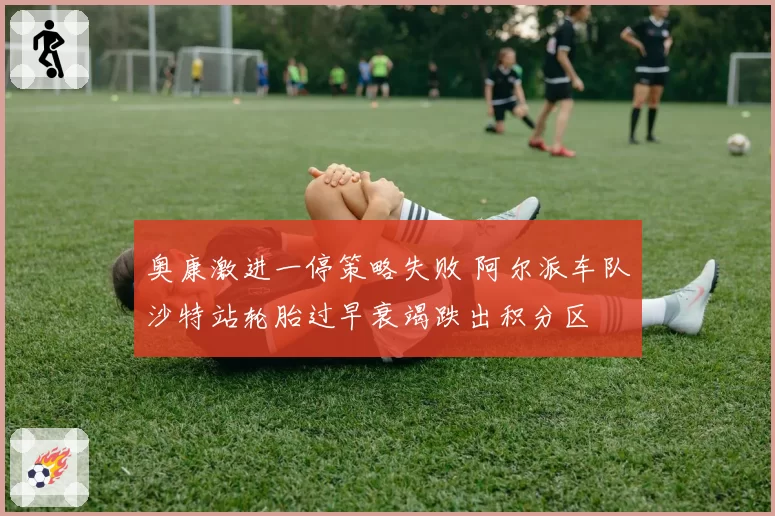 奥康激进一停策略失败 阿尔派车队沙特站轮胎过早衰竭跌出积分区