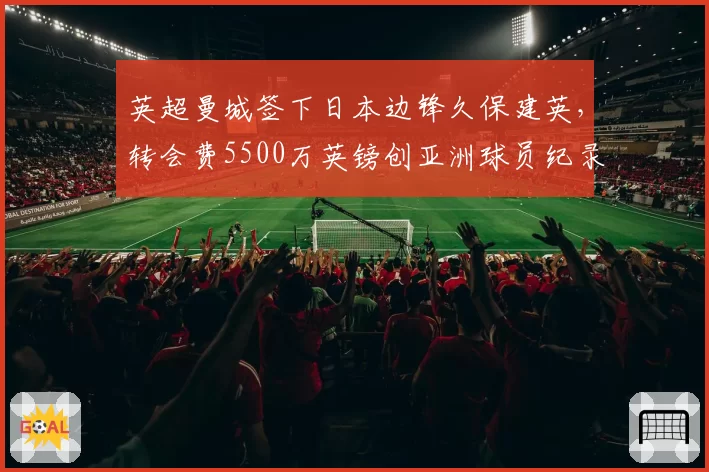 英超曼城签下日本边锋久保建英，转会费5500万英镑创亚洲球员纪录