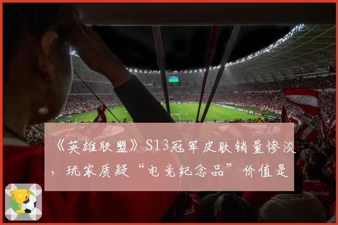 《英雄联盟》S13冠军皮肤销量惨淡，玩家质疑“电竞纪念品”价值是否被高估？