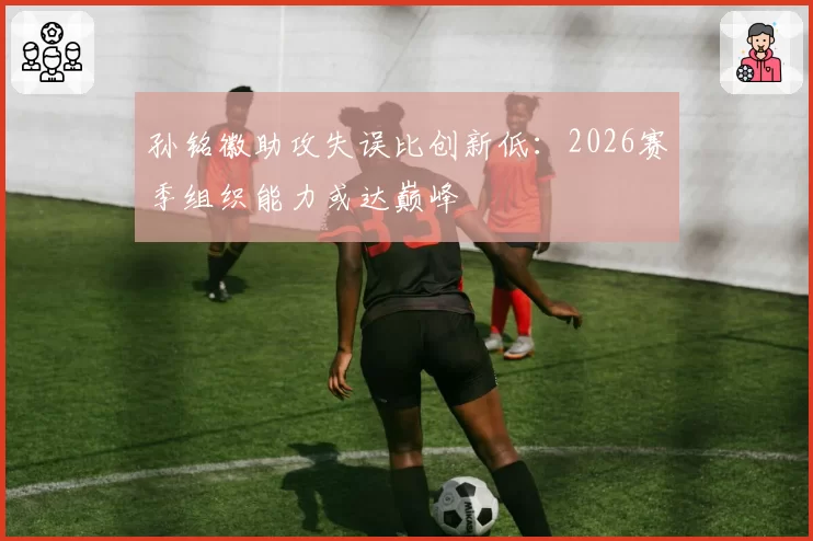 孙铭徽助攻失误比创新低：2026赛季组织能力或达巅峰