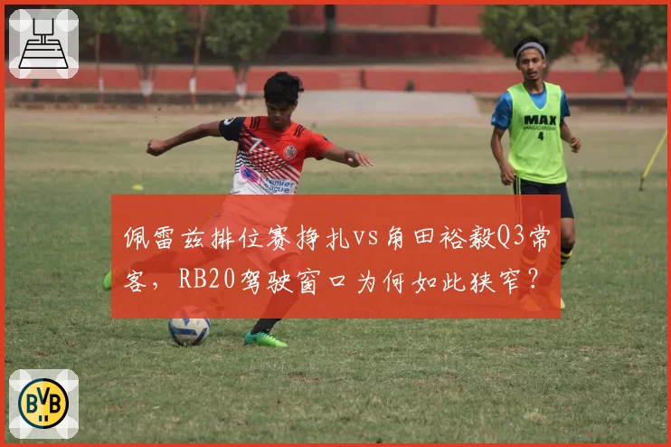佩雷兹排位赛挣扎vs角田裕毅Q3常客,RB20驾驶窗口为何如此狭窄?