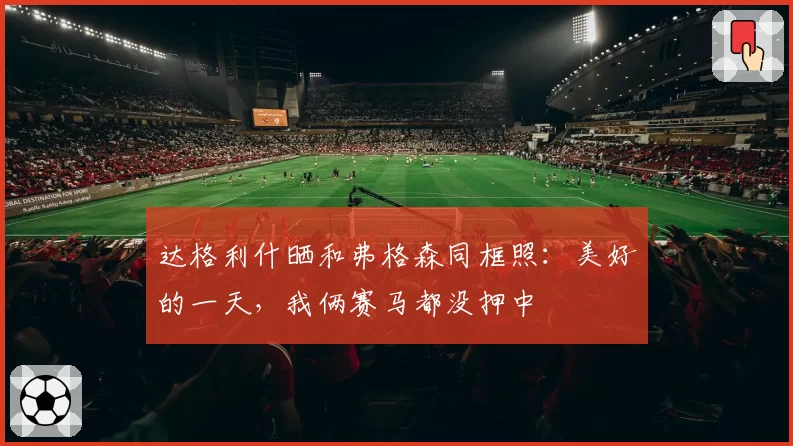 达格利什晒和弗格森同框照：美好的一天，我俩赛马都没押中