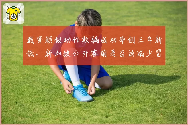 戴资颖假动作欺骗成功率创三年新低，新加坡公开赛前是否该减少冒险球比例