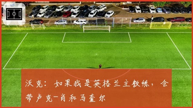 沃克：如果我是英格兰主教练，会带卢克-肖和马奎尔